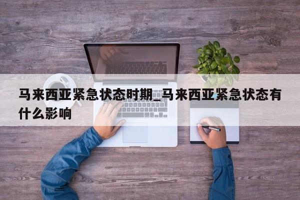 马来西亚紧急状态时期_马来西亚紧急状态有什么影响