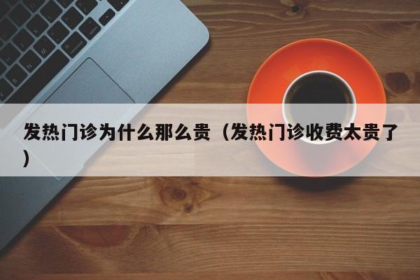 发热门诊为什么那么贵（发热门诊收费太贵了）