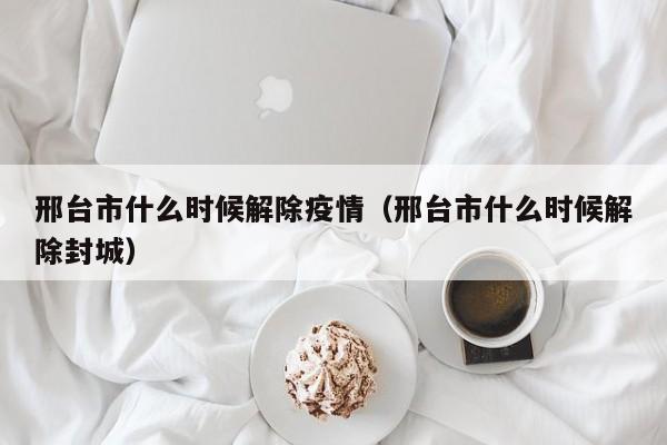 邢台市什么时候解除疫情（邢台市什么时候解除封城）