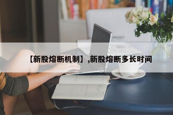 【新股熔断机制】,新股熔断多长时间