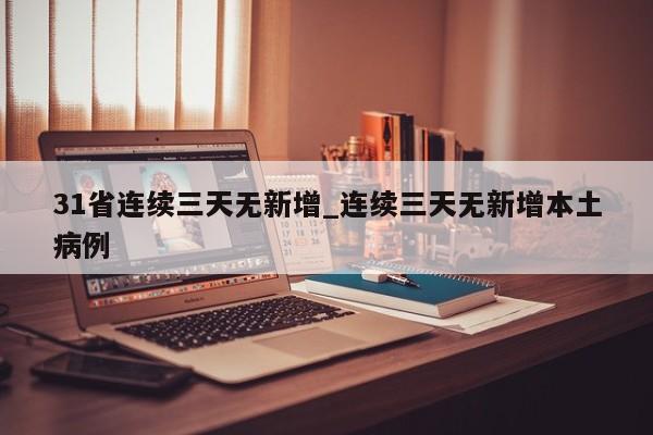 31省连续三天无新增_连续三天无新增本土病例