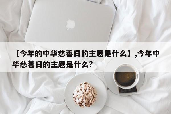 【今年的中华慈善日的主题是什么】,今年中华慈善日的主题是什么?