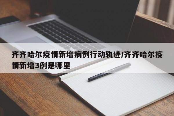 齐齐哈尔疫情新增病例行动轨迹/齐齐哈尔疫情新增3例是哪里
