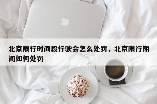 北京限行时间段行驶会怎么处罚，北京限行期间如何处罚