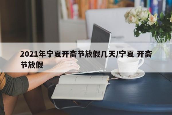 2021年宁夏开斋节放假几天/宁夏 开斋节放假