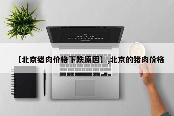 【北京猪肉价格下跌原因】,北京的猪肉价格