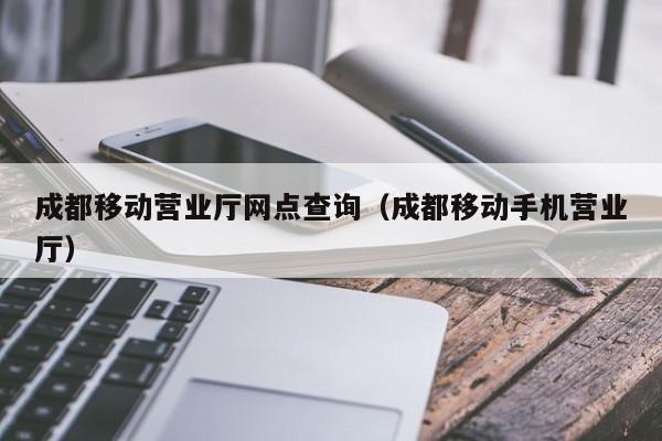 成都移动营业厅网点查询（成都移动手机营业厅）