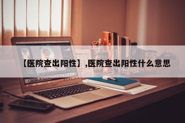 【医院查出阳性】,医院查出阳性什么意思