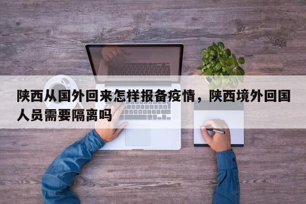 陕西从国外回来怎样报备疫情，陕西境外回国人员需要隔离吗