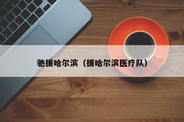 驰援哈尔滨（援哈尔滨医疗队）