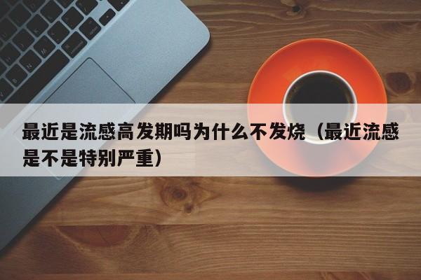 最近是流感高发期吗为什么不发烧（最近流感是不是特别严重）