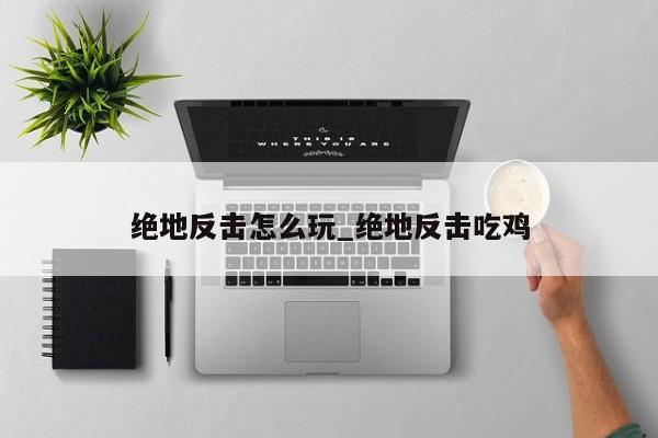 绝地反击怎么玩_绝地反击吃鸡