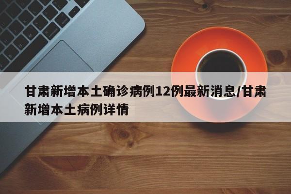 甘肃新增本土确诊病例12例最新消息/甘肃新增本土病例详情