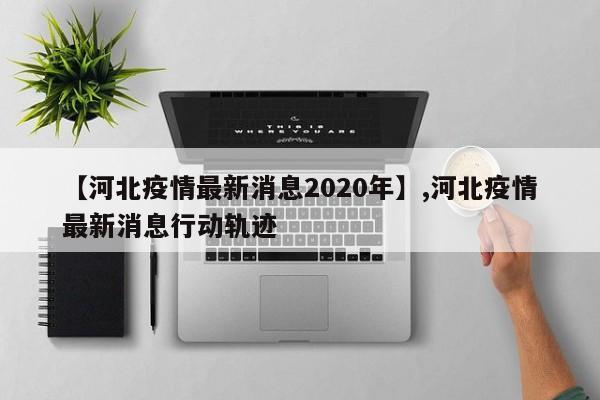 【河北疫情最新消息2020年】,河北疫情最新消息行动轨迹