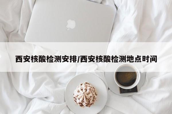 西安核酸检测安排/西安核酸检测地点时间