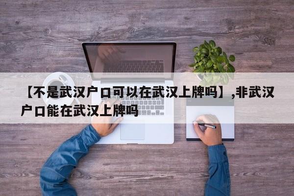 【不是武汉户口可以在武汉上牌吗】,非武汉户口能在武汉上牌吗