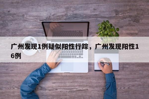 广州发现1例疑似阳性行踪，广州发现阳性16例