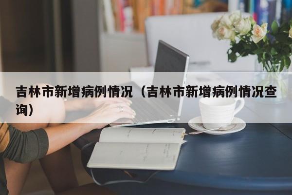 吉林市新增病例情况（吉林市新增病例情况查询）
