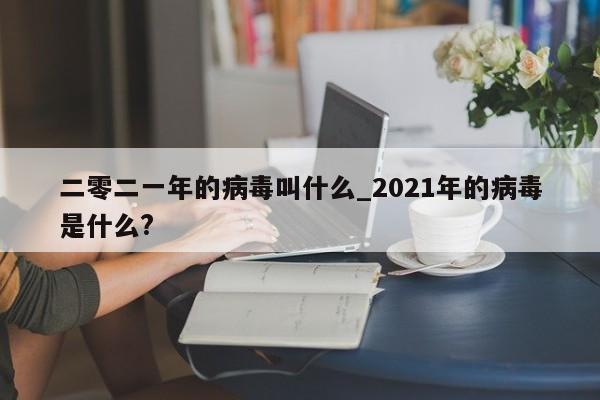 二零二一年的病毒叫什么_2021年的病毒是什么?