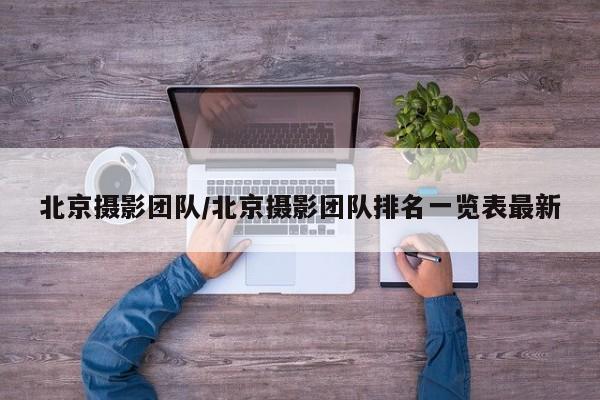 北京摄影团队/北京摄影团队排名一览表最新