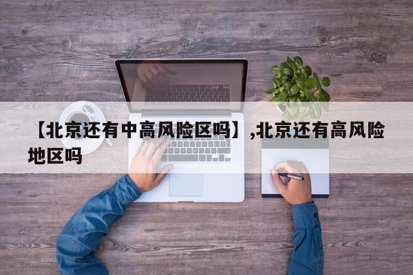 【北京还有中高风险区吗】,北京还有高风险地区吗
