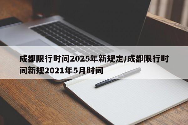 成都限行时间2025年新规定/成都限行时间新规2021年5月时间