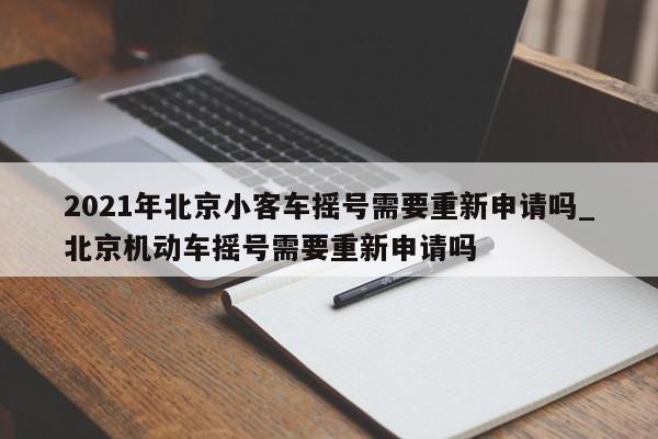 2021年北京小客车摇号需要重新申请吗_北京机动车摇号需要重新申请吗