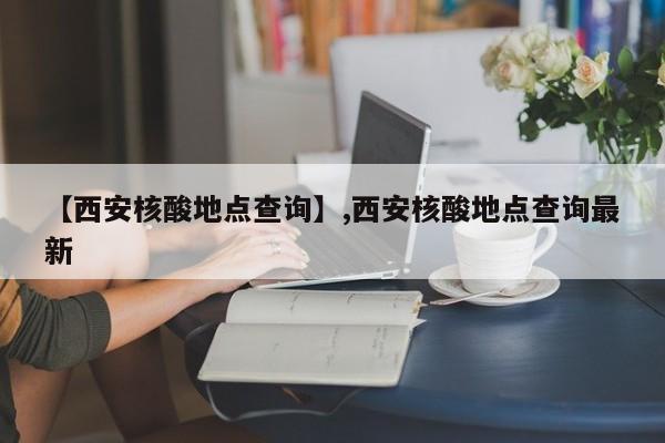 【西安核酸地点查询】,西安核酸地点查询最新