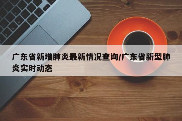 广东省新增肺炎最新情况查询/广东省新型肺炎实时动态