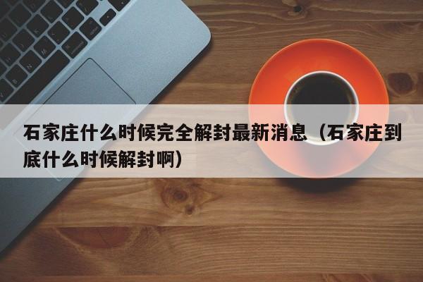 石家庄什么时候完全解封最新消息（石家庄到底什么时候解封啊）