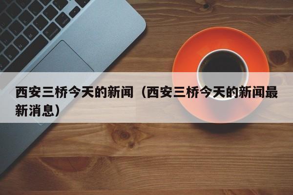 西安三桥今天的新闻（西安三桥今天的新闻最新消息）