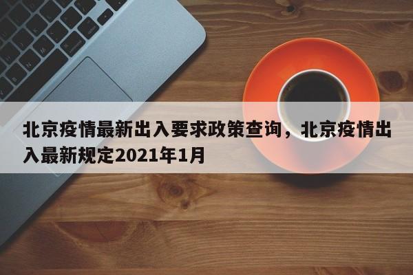 北京疫情最新出入要求政策查询，北京疫情出入最新规定2021年1月