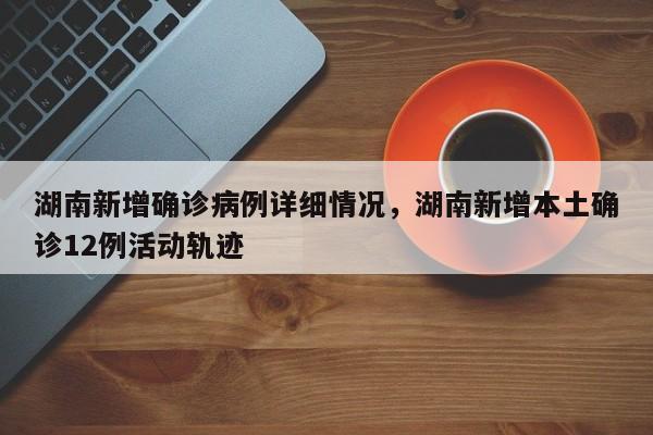 湖南新增确诊病例详细情况，湖南新增本土确诊12例活动轨迹
