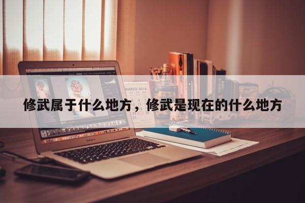 修武属于什么地方，修武是现在的什么地方