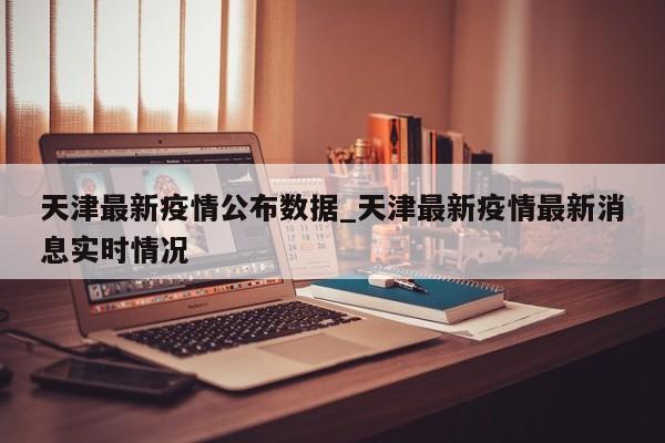 天津最新疫情公布数据_天津最新疫情最新消息实时情况