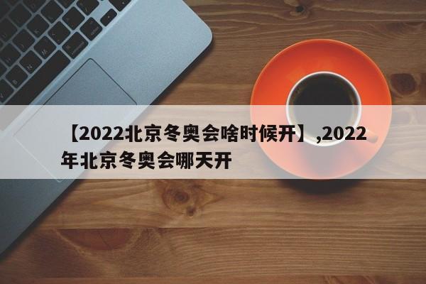【2022北京冬奥会啥时候开】,2022年北京冬奥会哪天开