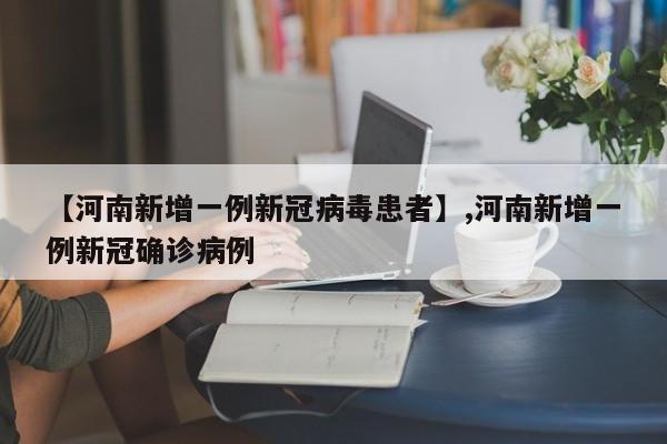 【河南新增一例新冠病毒患者】,河南新增一例新冠确诊病例