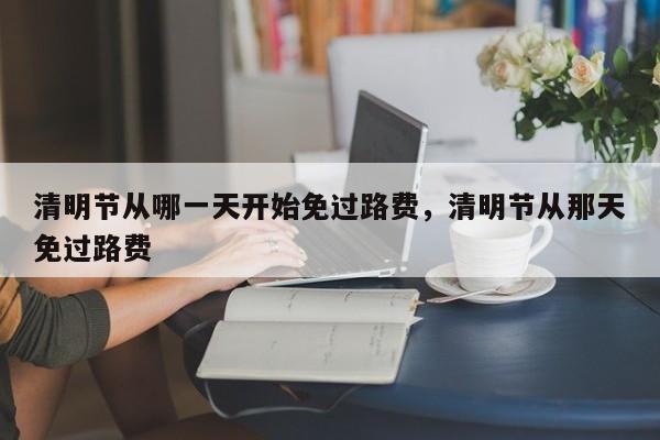 清明节从哪一天开始免过路费，清明节从那天免过路费