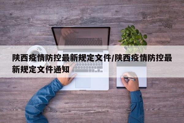 陕西疫情防控最新规定文件/陕西疫情防控最新规定文件通知