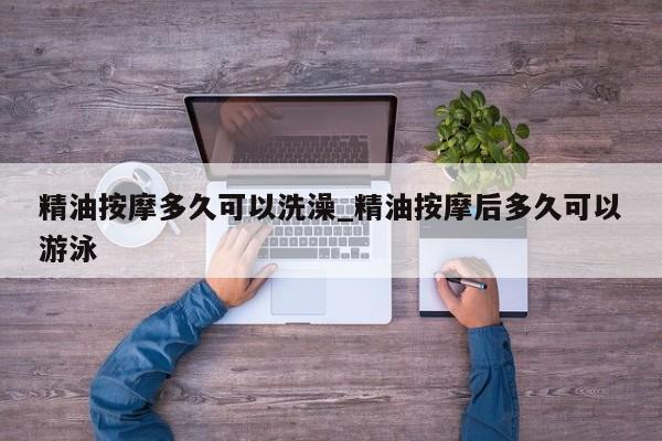 精油按摩多久可以洗澡_精油按摩后多久可以游泳