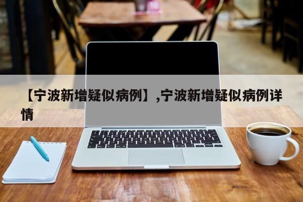 【宁波新增疑似病例】,宁波新增疑似病例详情