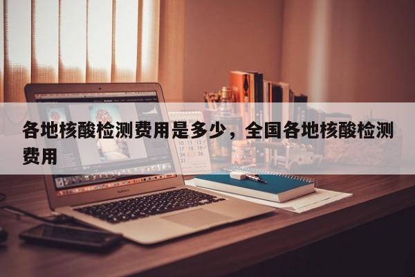 各地核酸检测费用是多少，全国各地核酸检测费用