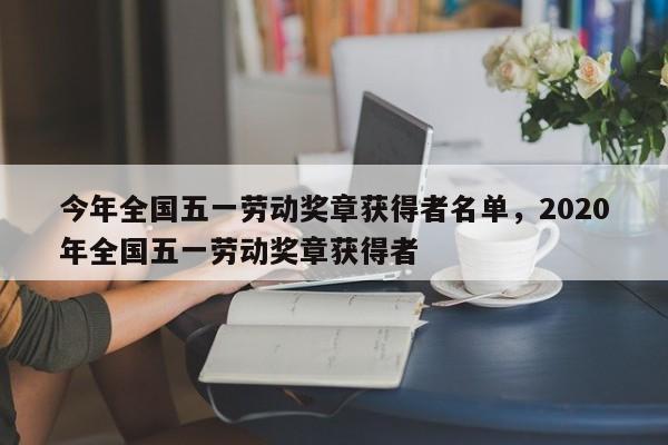 今年全国五一劳动奖章获得者名单，2020年全国五一劳动奖章获得者