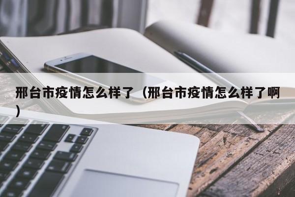 邢台市疫情怎么样了（邢台市疫情怎么样了啊）