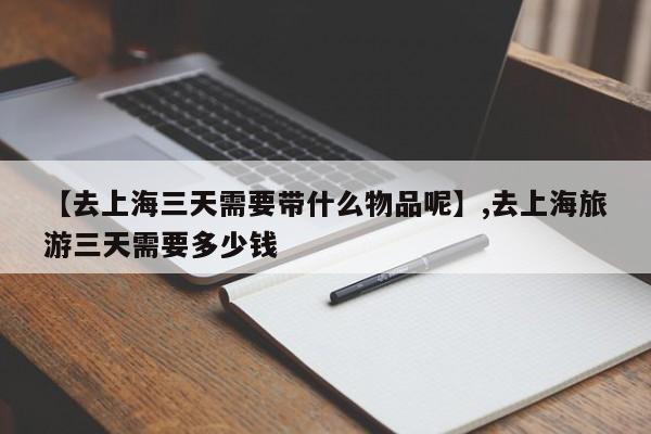 【去上海三天需要带什么物品呢】,去上海旅游三天需要多少钱
