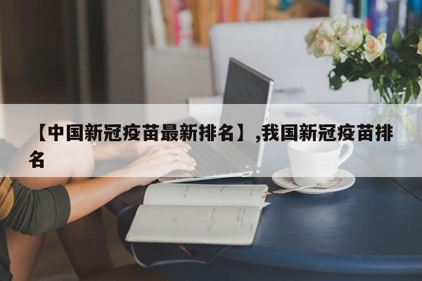 【中国新冠疫苗最新排名】,我国新冠疫苗排名