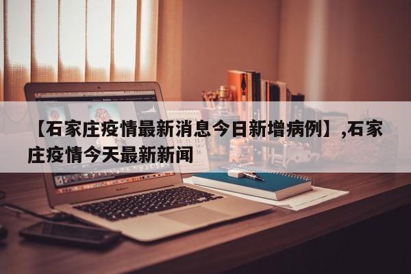 【石家庄疫情最新消息今日新增病例】,石家庄疫情今天最新新闻