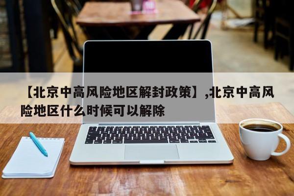 【北京中高风险地区解封政策】,北京中高风险地区什么时候可以解除