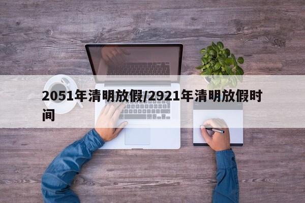 2051年清明放假/2921年清明放假时间
