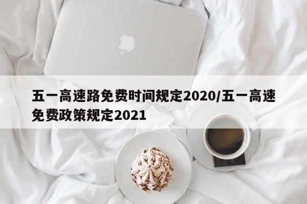 五一高速路免费时间规定2020/五一高速免费政策规定2021